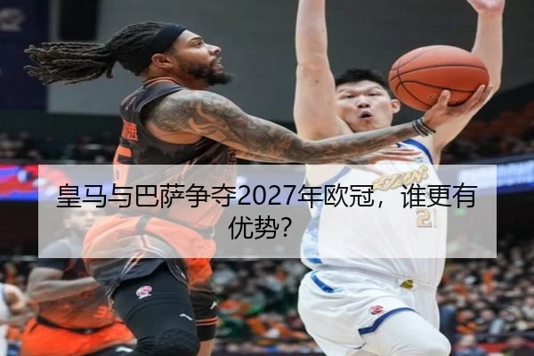 皇马与巴萨争夺2027年欧冠，谁更有优势？